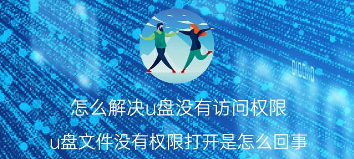 怎么解决u盘没有访问权限 u盘文件没有权限打开是怎么回事？